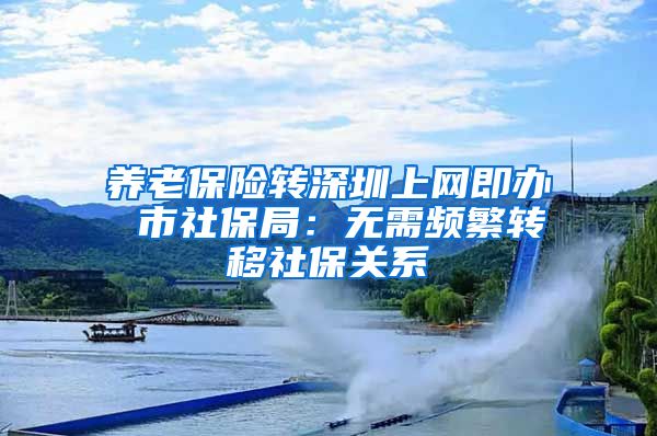 养老保险转深圳上网即办 市社保局：无需频繁转移社保关系