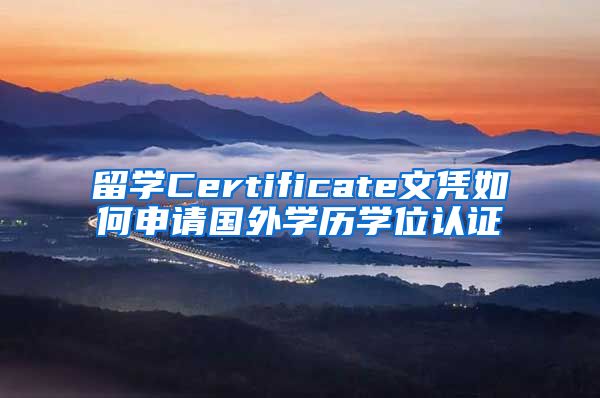 留学Certificate文凭如何申请国外学历学位认证
