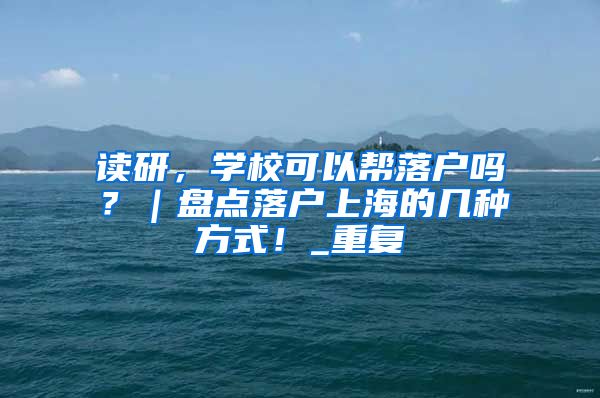 读研，学校可以帮落户吗？｜盘点落户上海的几种方式！_重复