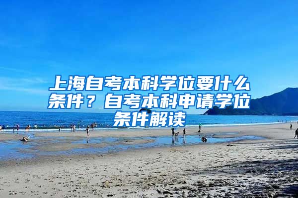 上海自考本科学位要什么条件？自考本科申请学位条件解读