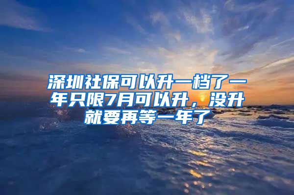 深圳社保可以升一档了一年只限7月可以升，没升就要再等一年了