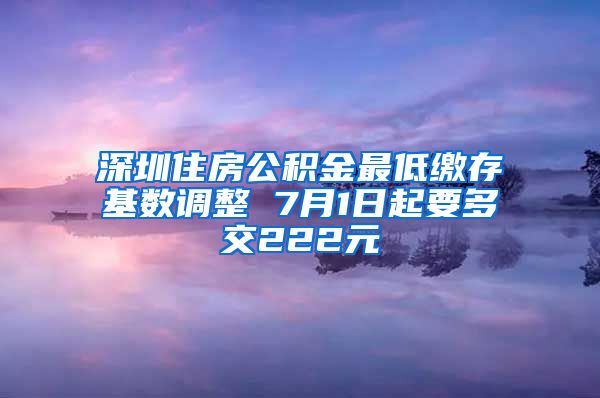 深圳住房公积金最低缴存基数调整 7月1日起要多交222元