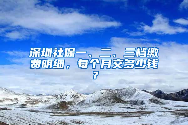 深圳社保一、二、三档缴费明细，每个月交多少钱？