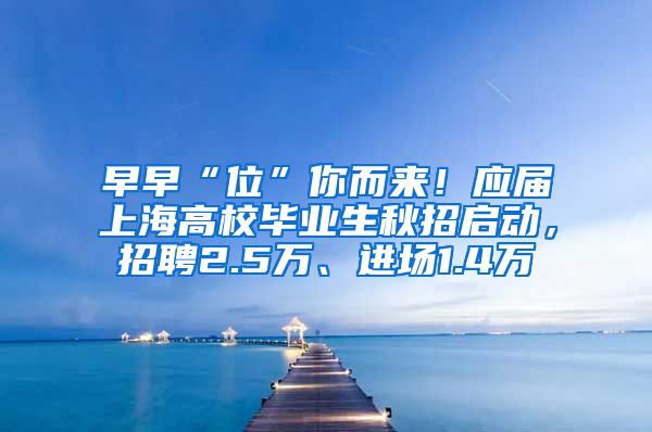 早早“位”你而来！应届上海高校毕业生秋招启动，招聘2.5万、进场1.4万