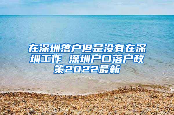 在深圳落户但是没有在深圳工作 深圳户口落户政策2022最新