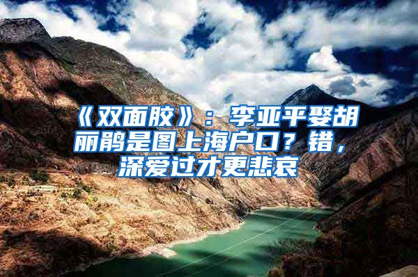 《双面胶》：李亚平娶胡丽鹃是图上海户口？错，深爱过才更悲哀