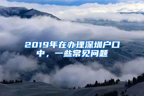 2019年在办理深圳户口中，一些常见问题