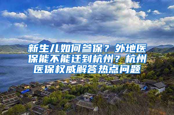 新生儿如何参保？外地医保能不能迁到杭州？杭州医保权威解答热点问题