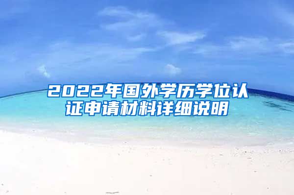 2022年国外学历学位认证申请材料详细说明