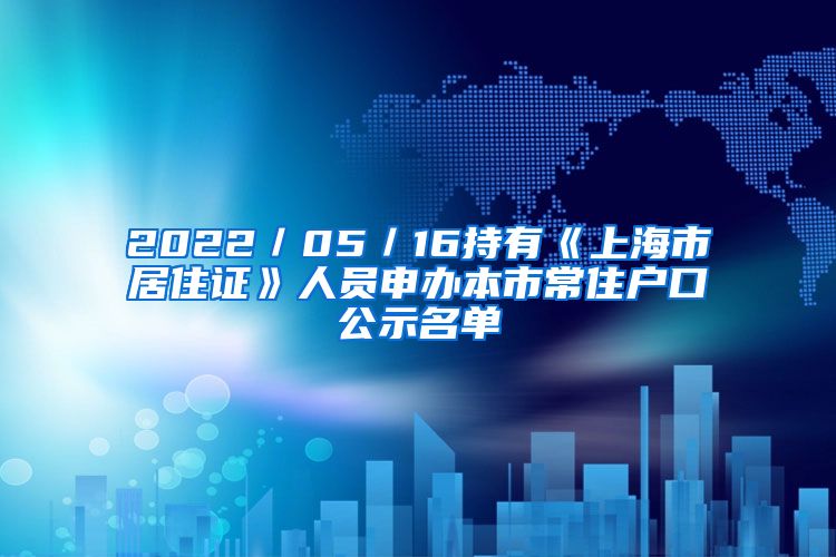 2022／05／16持有《上海市居住证》人员申办本市常住户口公示名单