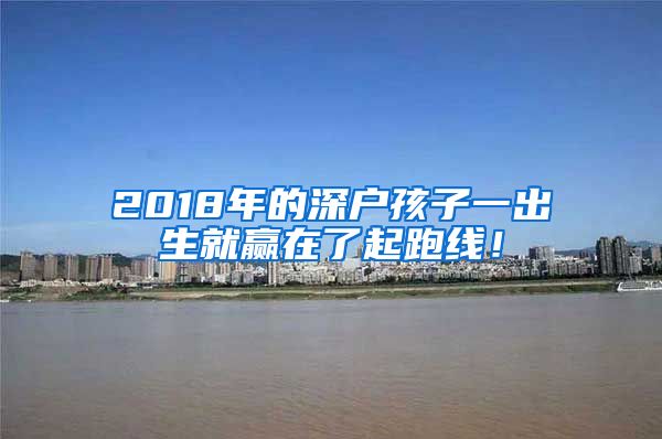 2018年的深户孩子一出生就赢在了起跑线！