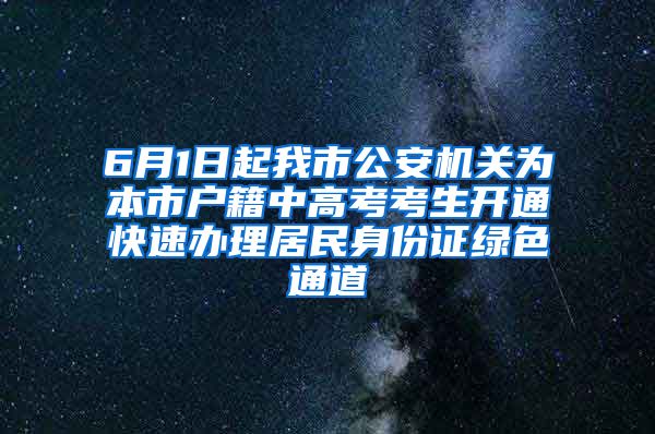 6月1日起我市公安机关为本市户籍中高考考生开通快速办理居民身份证绿色通道