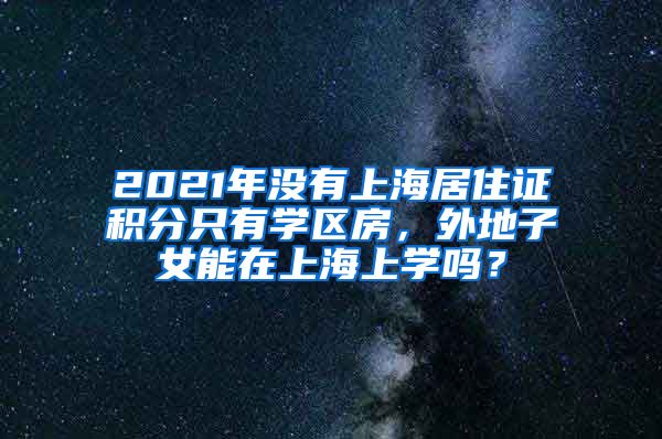 2021年没有上海居住证积分只有学区房，外地子女能在上海上学吗？