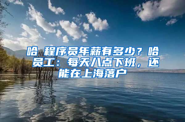 哈啰程序员年薪有多少？哈啰员工：每天八点下班，还能在上海落户