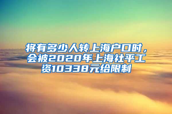 将有多少人转上海户口时，会被2020年上海社平工资10338元给限制