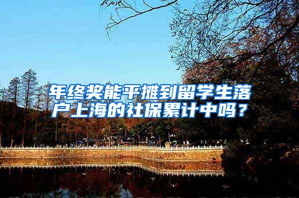年终奖能平摊到留学生落户上海的社保累计中吗？