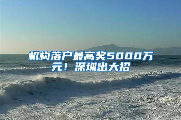 机构落户最高奖5000万元！深圳出大招→