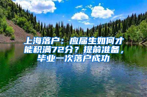 上海落户：应届生如何才能积满72分？提前准备，毕业一次落户成功