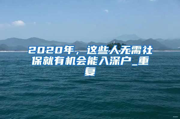 2020年，这些人无需社保就有机会能入深户_重复