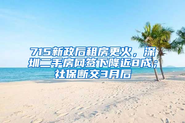 715新政后租房更火，深圳二手房网签下降近8成；社保断交3月后