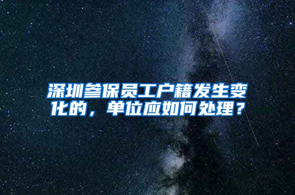 深圳参保员工户籍发生变化的，单位应如何处理？