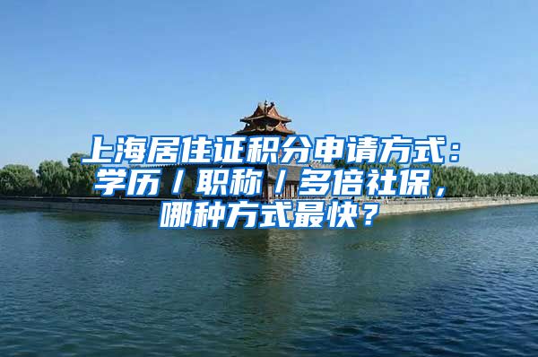 上海居住证积分申请方式：学历／职称／多倍社保，哪种方式最快？