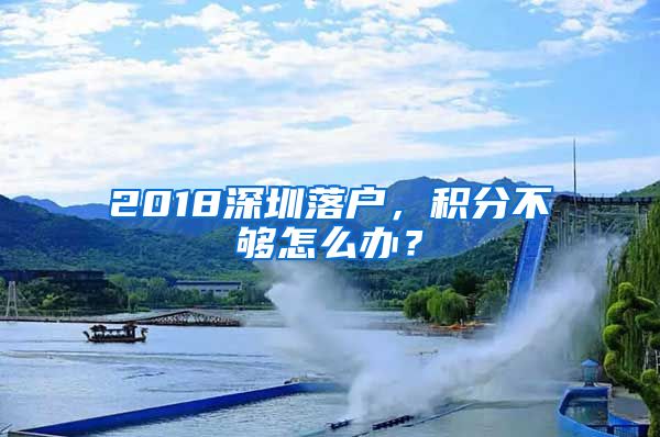 2018深圳落户，积分不够怎么办？