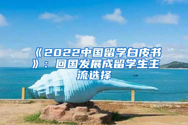 《2022中国留学白皮书》：回国发展成留学生主流选择