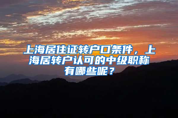 上海居住证转户口条件，上海居转户认可的中级职称有哪些呢？