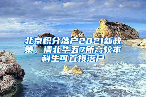 北京积分落户2021新政策，清北华五7所高校本科生可直接落户