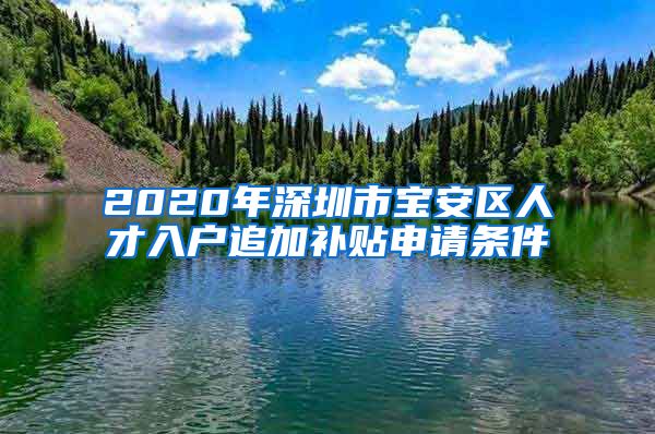 2020年深圳市宝安区人才入户追加补贴申请条件