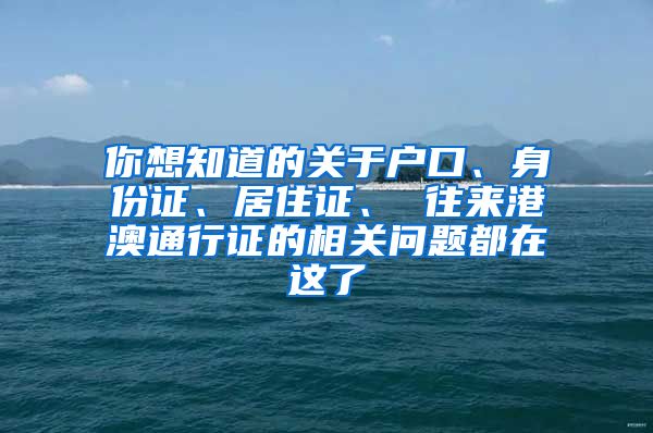 你想知道的关于户口、身份证、居住证、 往来港澳通行证的相关问题都在这了