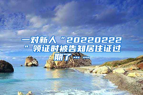 一对新人“20220222”领证时被告知居住证过期了……