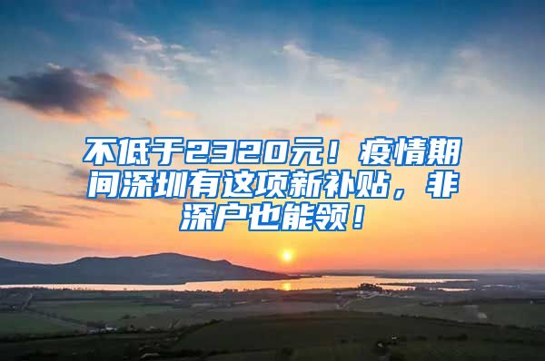 不低于2320元！疫情期间深圳有这项新补贴，非深户也能领！