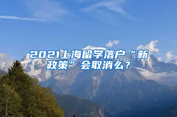 2021上海留学落户“新政策”会取消么？