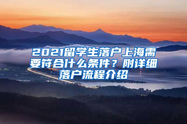 2021留学生落户上海需要符合什么条件？附详细落户流程介绍