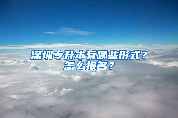 深圳专升本有哪些形式？怎么报名？