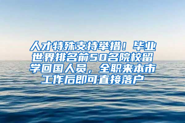 人才特殊支持举措！毕业世界排名前50名院校留学回国人员，全职来本市工作后即可直接落户