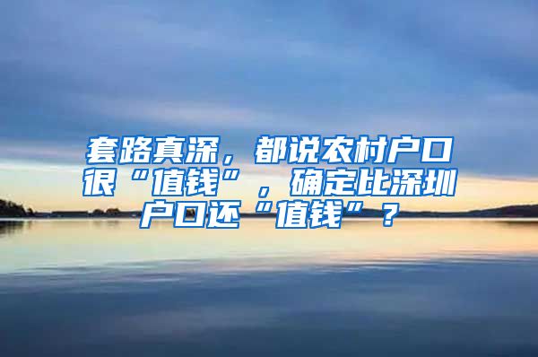 套路真深，都说农村户口很“值钱”，确定比深圳户口还“值钱”？