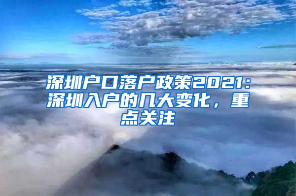 深圳户口落户政策2021：深圳入户的几大变化，重点关注