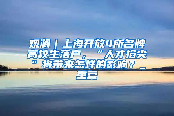 观澜｜上海开放4所名牌高校生落户，“人才掐尖”将带来怎样的影响？_重复