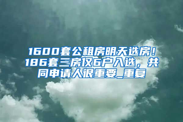 1600套公租房明天选房！186套三房仅6户入选，共同申请人很重要_重复