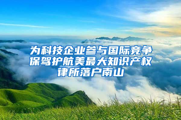 为科技企业参与国际竞争保驾护航美最大知识产权律所落户南山