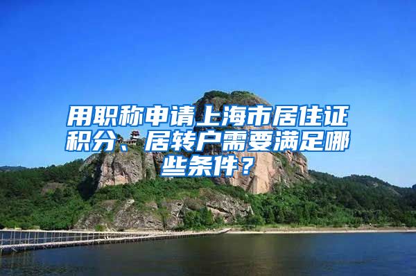 用职称申请上海市居住证积分、居转户需要满足哪些条件？