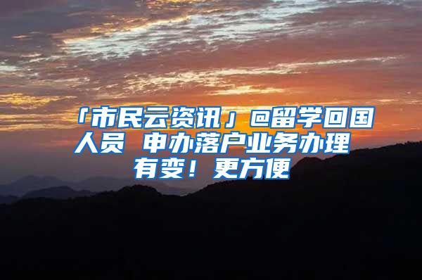 「市民云资讯」@留学回国人员 申办落户业务办理有变！更方便