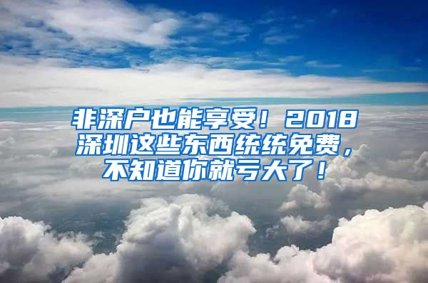 非深户也能享受！2018深圳这些东西统统免费，不知道你就亏大了！