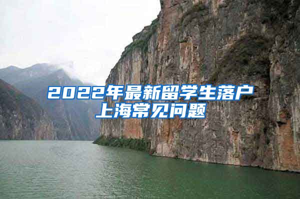 2022年最新留学生落户上海常见问题