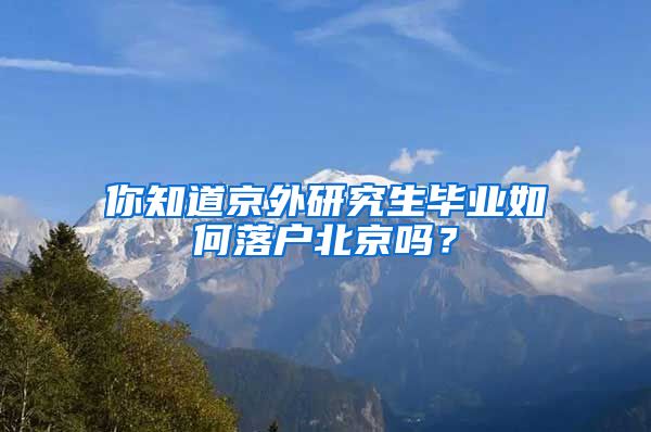 你知道京外研究生毕业如何落户北京吗？