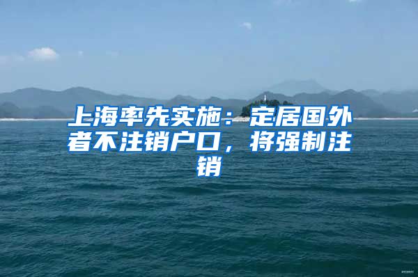 上海率先实施：定居国外者不注销户口，将强制注销