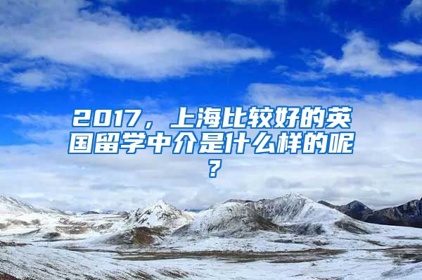 2017，上海比较好的英国留学中介是什么样的呢？